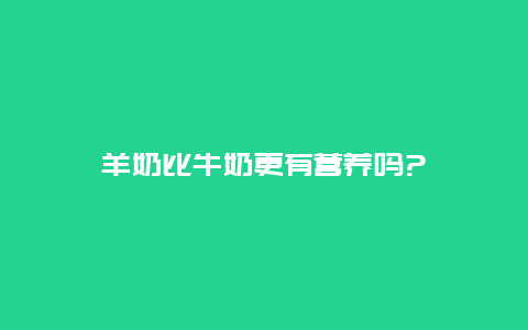 羊奶比牛奶更有营养吗?