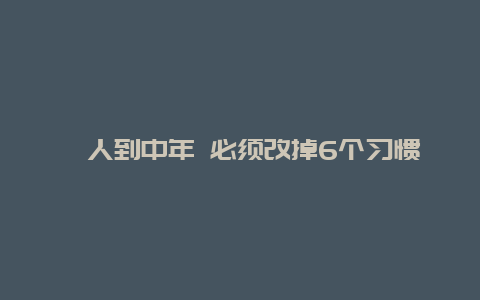 ​人到中年 必须改掉6个习惯