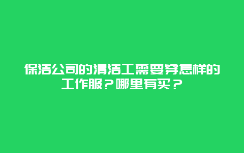 保洁公司的清洁工需要穿怎样的工作服？哪里有买？