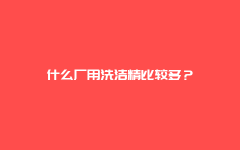 什么厂用洗洁精比较多？