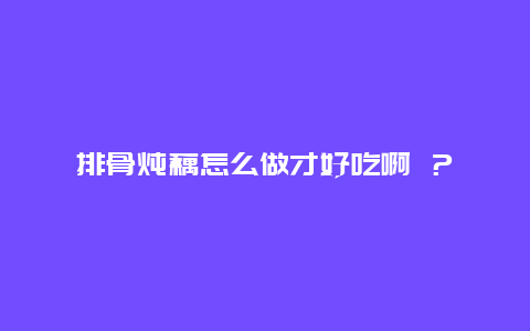 排骨炖藕怎么做才好吃啊 ？