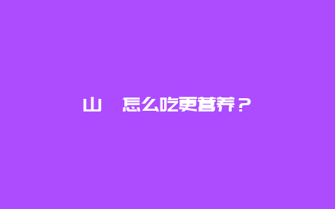 山楂怎么吃更营养？