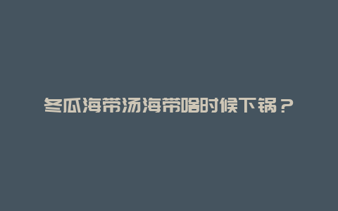 冬瓜海带汤海带啥时候下锅？