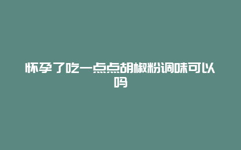 怀孕了吃一点点胡椒粉调味可以吗