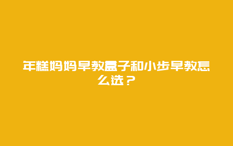 年糕妈妈早教盒子和小步早教怎么选？