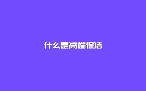 什么是高端保洁