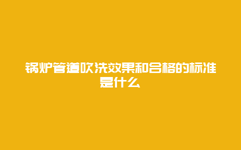 锅炉管道吹洗效果和合格的标准是什么