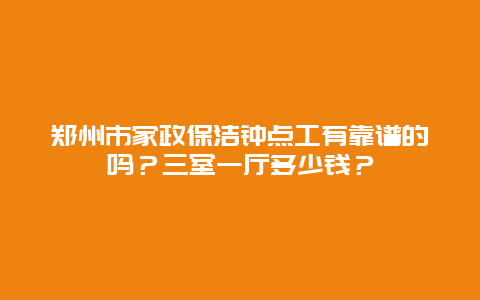 郑州市家政保洁钟点工有靠谱的吗？三室一厅多少钱？