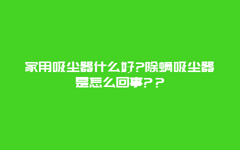 家用吸尘器什么好?除螨吸尘器是怎么回事?？_http://www.365jiazheng.com_保洁卫生_第1张