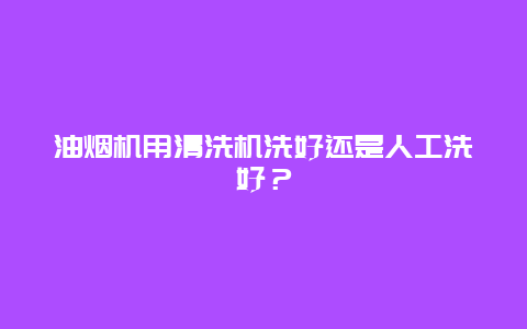 油烟机用清洗机洗好还是人工洗好？