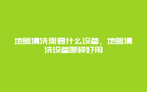 地暖清洗需要什么设备，地暖清洗设备哪种好用