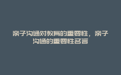 亲子沟通对教育的重要性，亲子沟通的重要性名言