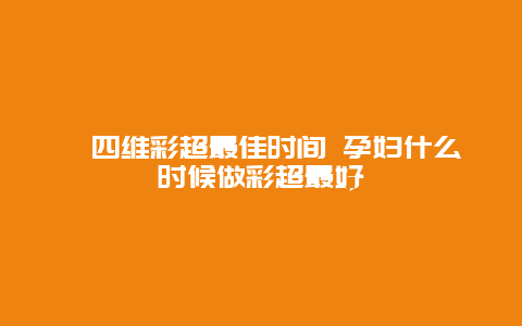 ​四维彩超最佳时间 孕妇什么时候做彩超最好