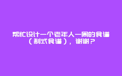 帮忙设计一个老年人一周的食谱（制式食谱），谢谢？