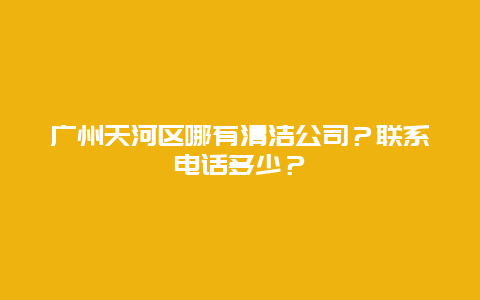 广州天河区哪有清洁公司？联系电话多少？_http://www.365jiazheng.com_保洁卫生_第1张