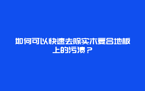 如何可以快速去除实木复合地板上的污渍？