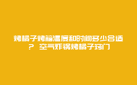 烤橘子烤箱温度和时间多少合适？ 空气炸锅烤橘子窍门