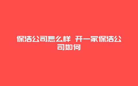 保洁公司怎么样 开一家保洁公司如何