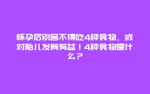 怀孕后别舍不得吃4种食物，或对胎儿发育有益！4种食物是什么？