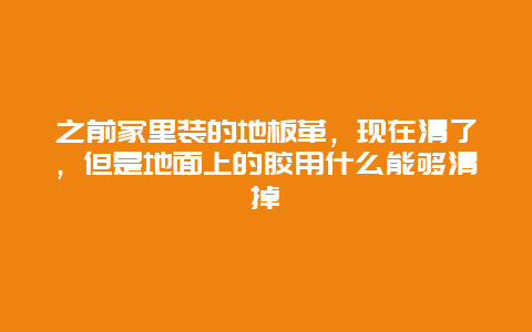 之前家里装的地板革，现在清了，但是地面上的胶用什么能够清掉