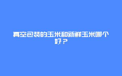 真空包装的玉米和新鲜玉米哪个好？