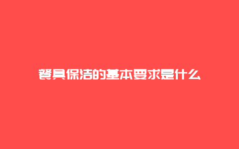 餐具保洁的基本要求是什么