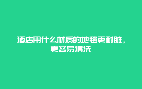 酒店用什么材质的地毯更耐脏，更容易清洗