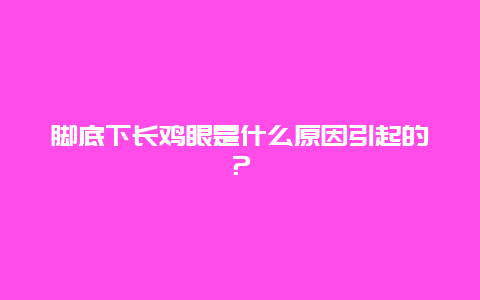 脚底下长鸡眼是什么原因引起的？