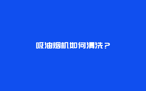 吸油烟机如何清洗？