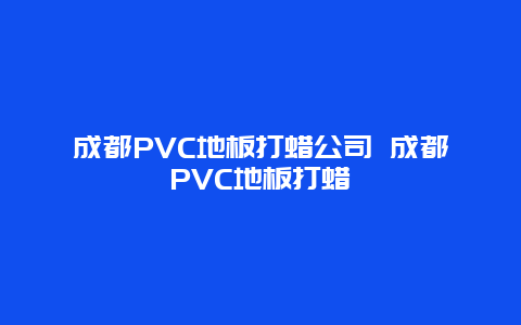 成都PVC地板打蜡公司 成都PVC地板打蜡