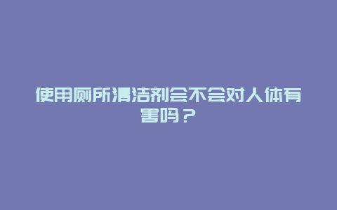 使用厕所清洁剂会不会对人体有害吗？