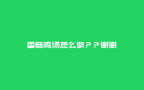 香菇鸡汤怎么做？？谢谢