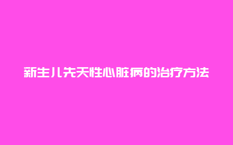 新生儿先天性心脏病的治疗方法