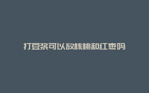 打豆浆可以放核桃和红枣吗