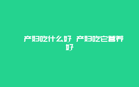 ​产妇吃什么好 产妇吃它营养好