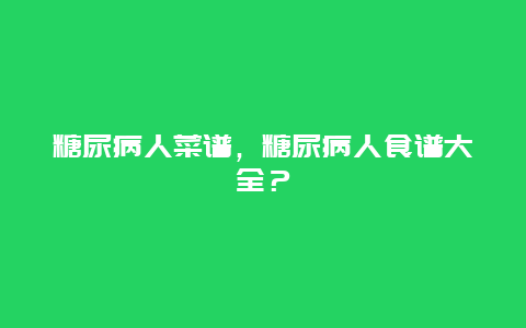 糖尿病人菜谱，糖尿病人食谱大全？