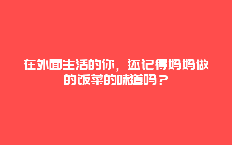 在外面生活的你，还记得妈妈做的饭菜的味道吗？