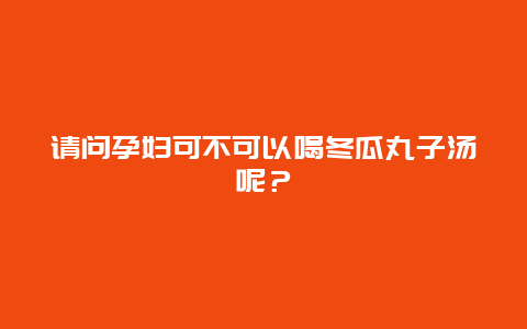 请问孕妇可不可以喝冬瓜丸子汤呢？