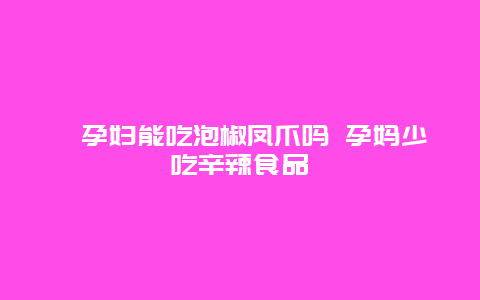 ​孕妇能吃泡椒凤爪吗 孕妈少吃辛辣食品