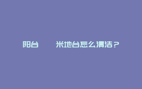 阳台榻榻米地台怎么清洁？