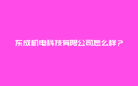 东成机电科技有限公司怎么样？