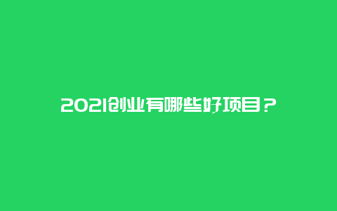 2021创业有哪些好项目？