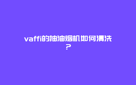 vaffi的抽油烟机如何清洗？