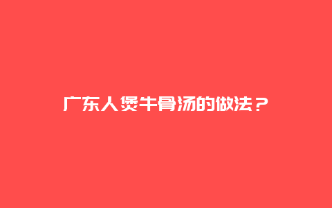 广东人煲牛骨汤的做法？