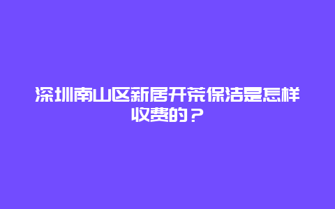 深圳南山区新居开荒保洁是怎样收费的？