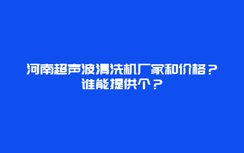 河南超声波清洗机厂家和价格？谁能提供个？_http://www.365jiazheng.com_保洁卫生_第1张