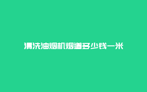 清洗油烟机烟道多少钱一米