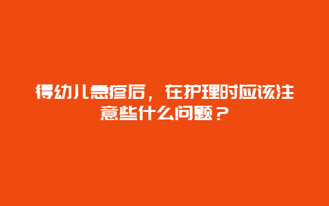 得幼儿急疹后，在护理时应该注意些什么问题？