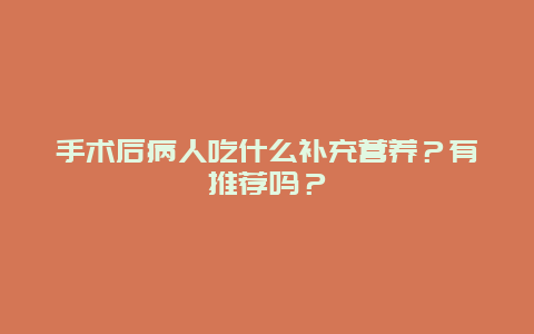 手术后病人吃什么补充营养？有推荐吗？