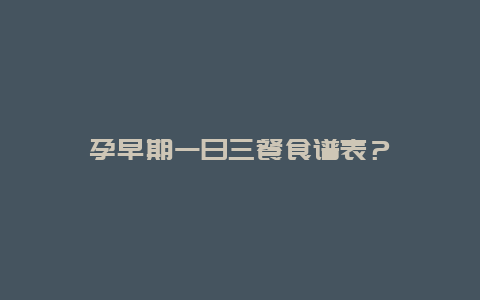 孕早期一日三餐食谱表？